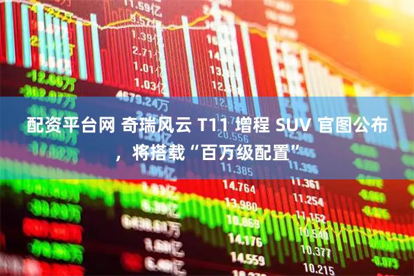 配资平台网 奇瑞风云 T11 增程 SUV 官图公布，将搭载“百万级配置”