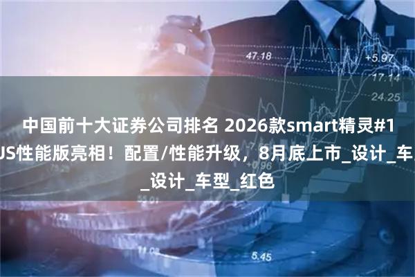 中国前十大证券公司排名 2026款smart精灵#1 BRABUS性能版亮相！配置/性能升级，8月底上市_设计_车型_红色
