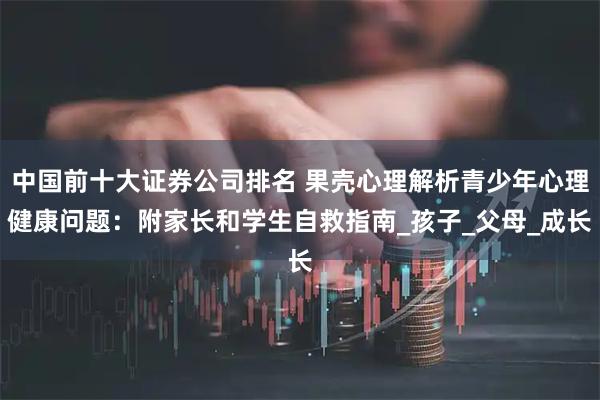 中国前十大证券公司排名 果壳心理解析青少年心理健康问题：附家长和学生自救指南_孩子_父母_成长