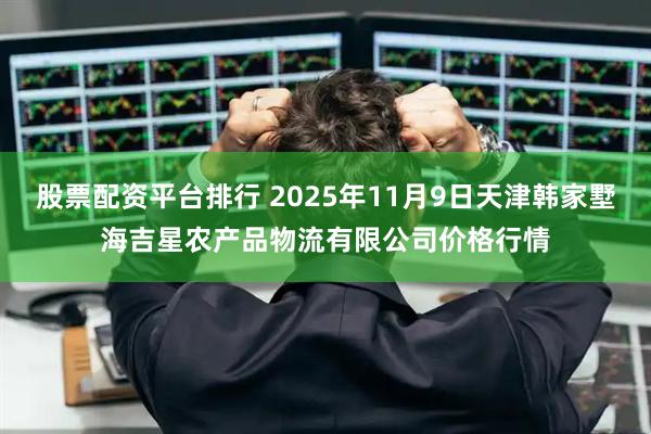 股票配资平台排行 2025年11月9日天津韩家墅海吉星农产品物流有限公司价格行情