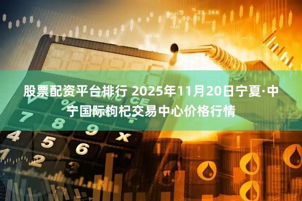 股票配资平台排行 2025年11月20日宁夏·中宁国际枸杞交易中心价格行情