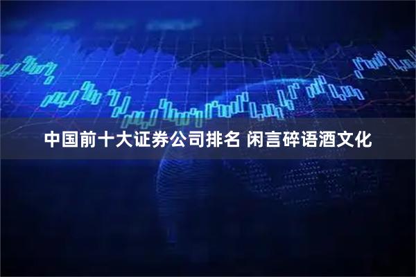 中国前十大证券公司排名 闲言碎语酒文化