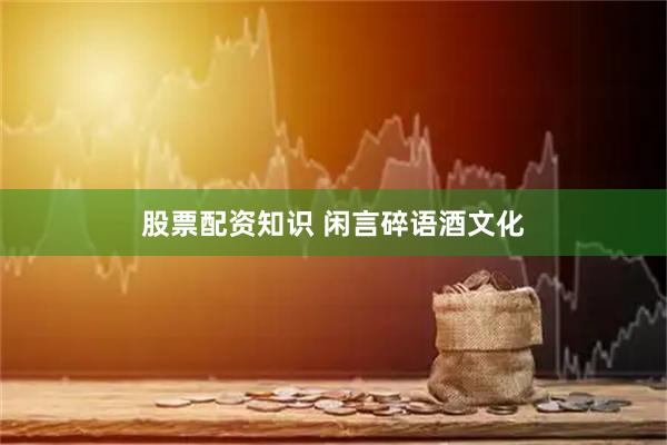 股票配资知识 闲言碎语酒文化