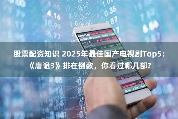 股票配资知识 2025年最佳国产电视剧Top5：《唐诡3》排在倒数，你看过哪几部?