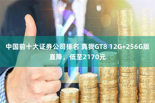 中国前十大证券公司排名 真我GT8 12G+256G版直降，低至2170元