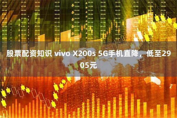 股票配资知识 vivo X200s 5G手机直降，低至2905元