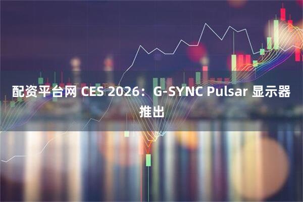 配资平台网 CES 2026：G-SYNC Pulsar 显示器推出