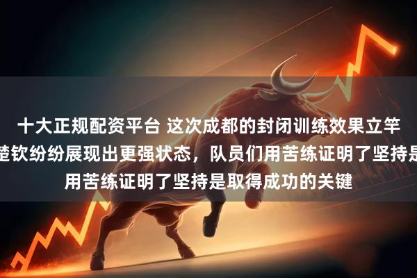 十大正规配资平台 这次成都的封闭训练效果立竿见影,孙颖莎王楚钦纷纷展现出更强状态,队员们用苦练证明了坚持是取得成功的关键