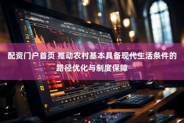 配资门户首页 推动农村基本具备现代生活条件的路径优化与制度保障
