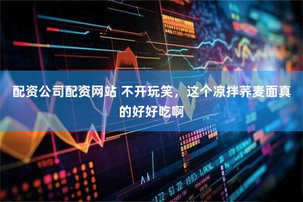 配资公司配资网站 不开玩笑，这个凉拌荞麦面真的好好吃啊