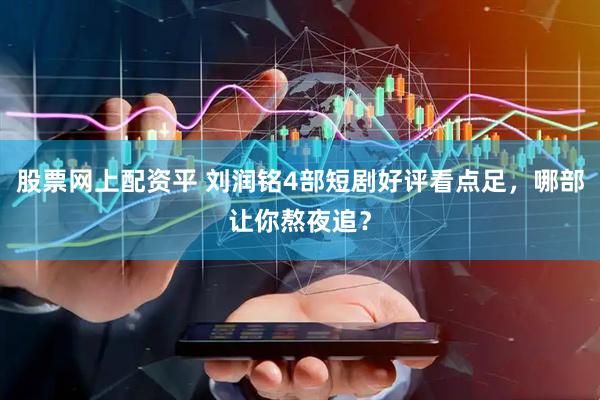 股票网上配资平 刘润铭4部短剧好评看点足，哪部让你熬夜追？