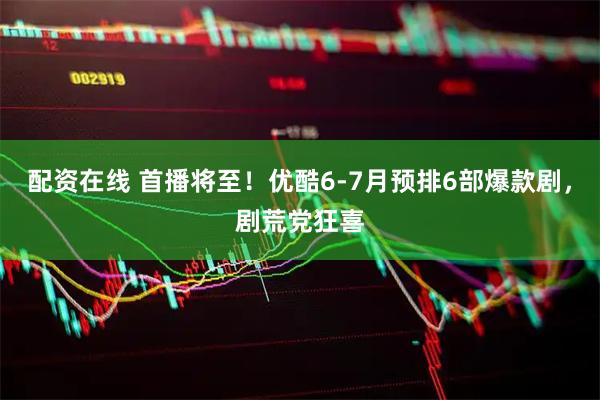 配资在线 首播将至！优酷6-7月预排6部爆款剧，剧荒党狂喜