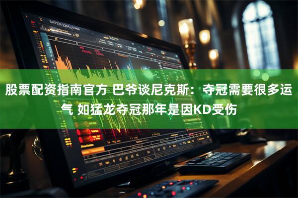 股票配资指南官方 巴爷谈尼克斯：夺冠需要很多运气 如猛龙夺冠那年是因KD受伤
