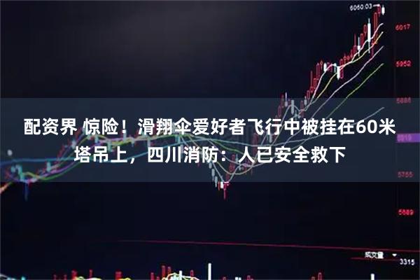 配资界 惊险！滑翔伞爱好者飞行中被挂在60米塔吊上，四川消防：人已安全救下