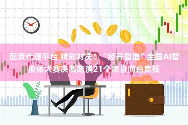 配资代理平台 精彩对决！“经开智造”全国AI智能体大赛决赛路演21个项目同台竞技