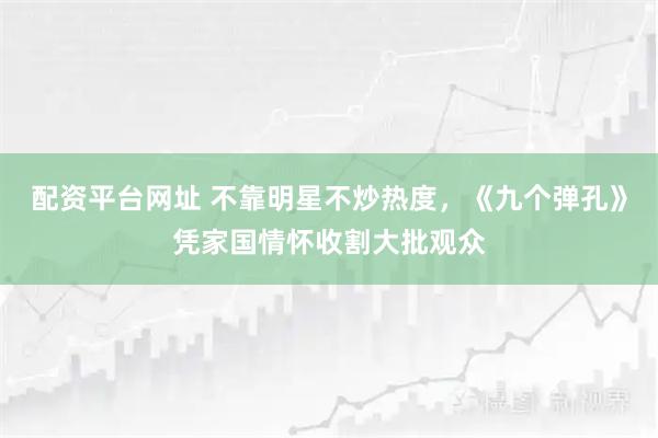 配资平台网址 不靠明星不炒热度,《九个弹孔》凭家国情怀收割大批观众