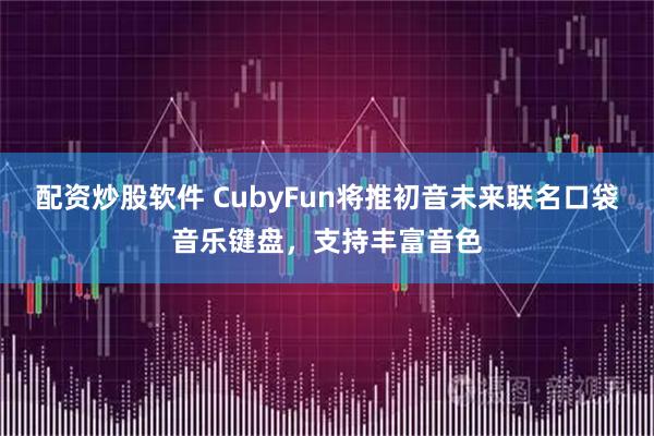 配资炒股软件 CubyFun将推初音未来联名口袋音乐键盘，支持丰富音色