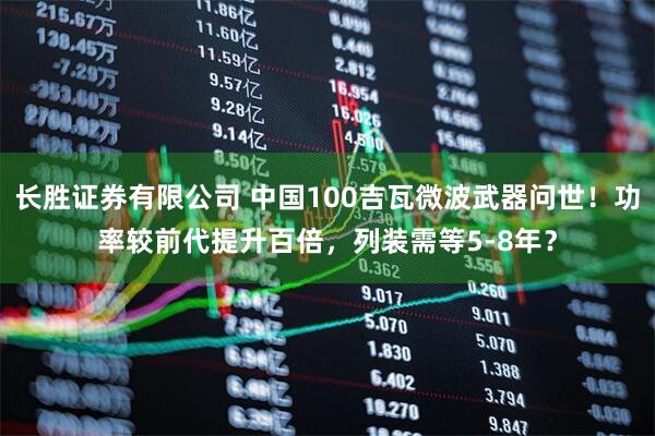长胜证券有限公司 中国100吉瓦微波武器问世!功率较前代提升百倍,列装需等5-8年?