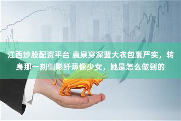 江西炒股配资平台 袁泉穿深蓝大衣包裹严实，转身那一刻侧影纤薄像少女，她是怎么做到的