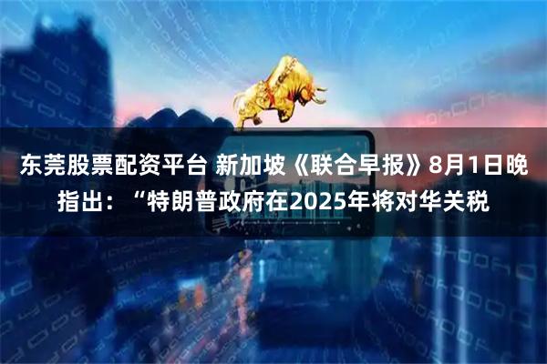 东莞股票配资平台 新加坡《联合早报》8月1日晚指出：“特朗普政府在2025年将对华关税