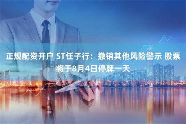 正规配资开户 ST任子行：撤销其他风险警示 股票将于8月4日停牌一天