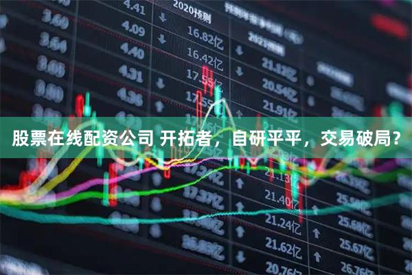 股票在线配资公司 开拓者,自研平平,交易破局?