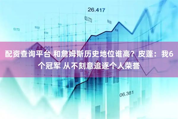 配资查询平台 和詹姆斯历史地位谁高？皮蓬：我6个冠军 从不刻意追逐个人荣誉
