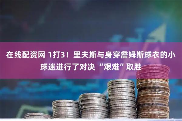 在线配资网 1打3！里夫斯与身穿詹姆斯球衣的小球迷进行了对决 “艰难”取胜