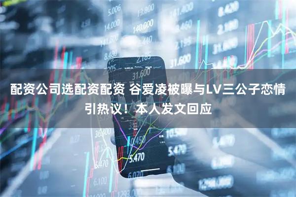 配资公司选配资配资 谷爱凌被曝与LV三公子恋情引热议！本人发文回应