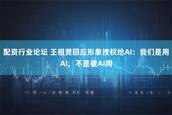 配资行业论坛 王祖贤回应形象授权给AI：我们是用AI，不是被AI用
