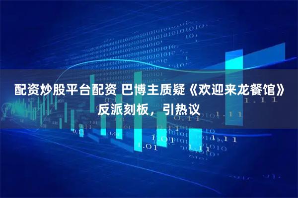 配资炒股平台配资 巴博主质疑《欢迎来龙餐馆》反派刻板，引热议