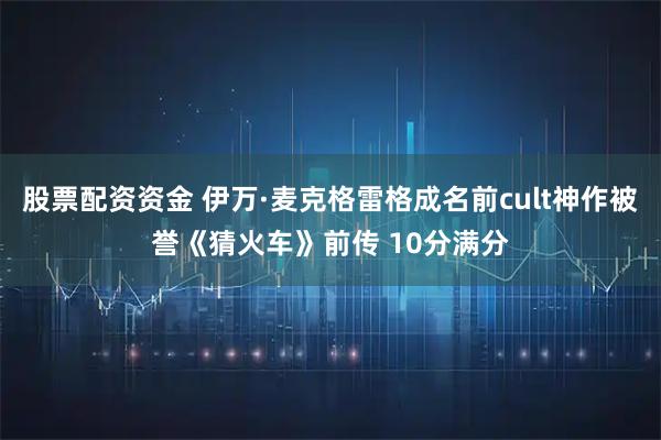 股票配资资金 伊万·麦克格雷格成名前cult神作被誉《猜火车》前传 10分满分