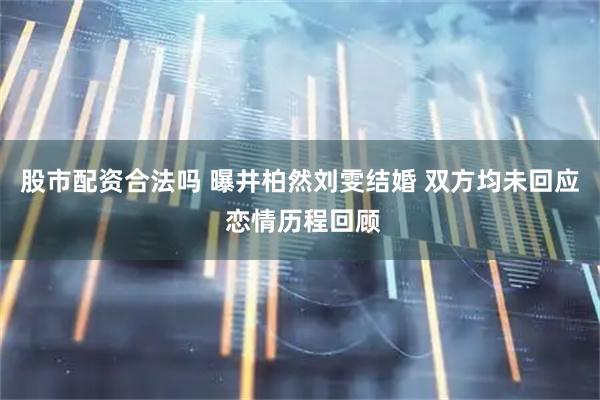 股市配资合法吗 曝井柏然刘雯结婚 双方均未回应 恋情历程回顾
