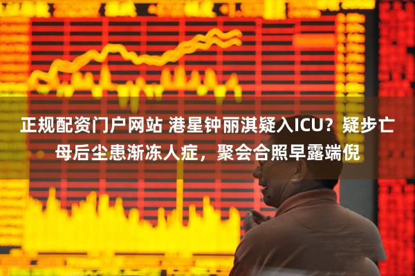 正规配资门户网站 港星钟丽淇疑入ICU？疑步亡母后尘患渐冻人症，聚会合照早露端倪