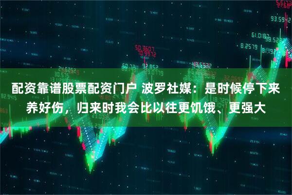 配资靠谱股票配资门户 波罗社媒：是时候停下来养好伤，归来时我会比以往更饥饿、更强大
