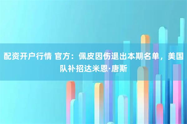 配资开户行情 官方:佩皮因伤退出本期名单,美国队补招达米恩·唐斯