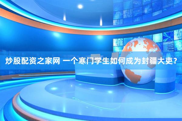 炒股配资之家网 一个寒门学生如何成为封疆大吏？