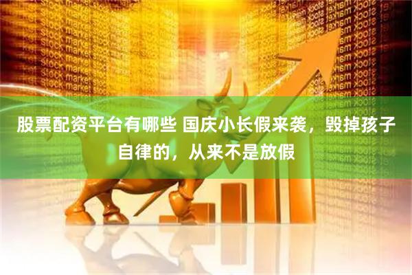 股票配资平台有哪些 国庆小长假来袭，毁掉孩子自律的，从来不是放假