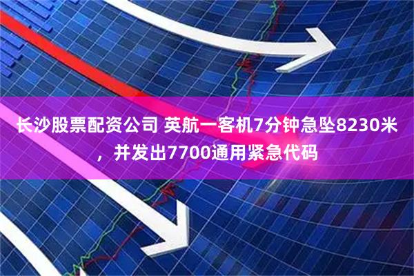 长沙股票配资公司 英航一客机7分钟急坠8230米，并发出7700通用紧急代码