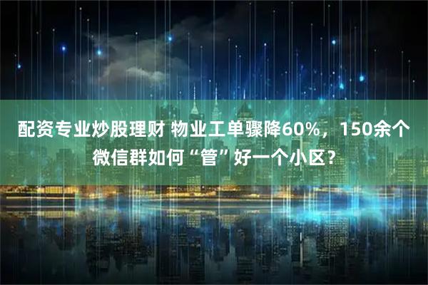 配资专业炒股理财 物业工单骤降60%，150余个微信群如何“管”好一个小区？
