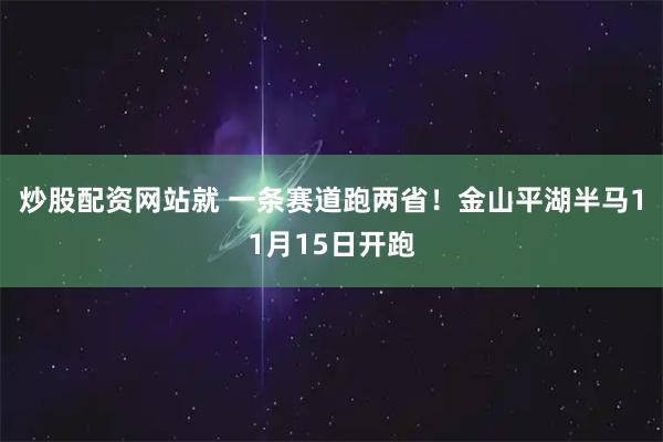 炒股配资网站就 一条赛道跑两省！金山平湖半马11月15日开跑